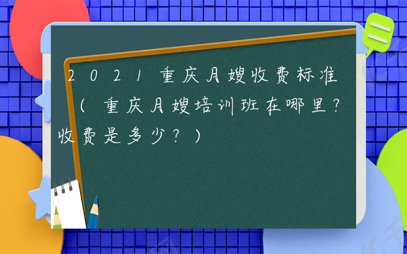 2021重庆月嫂收费标准 (重庆月嫂培训班在哪里？收费是多少？)